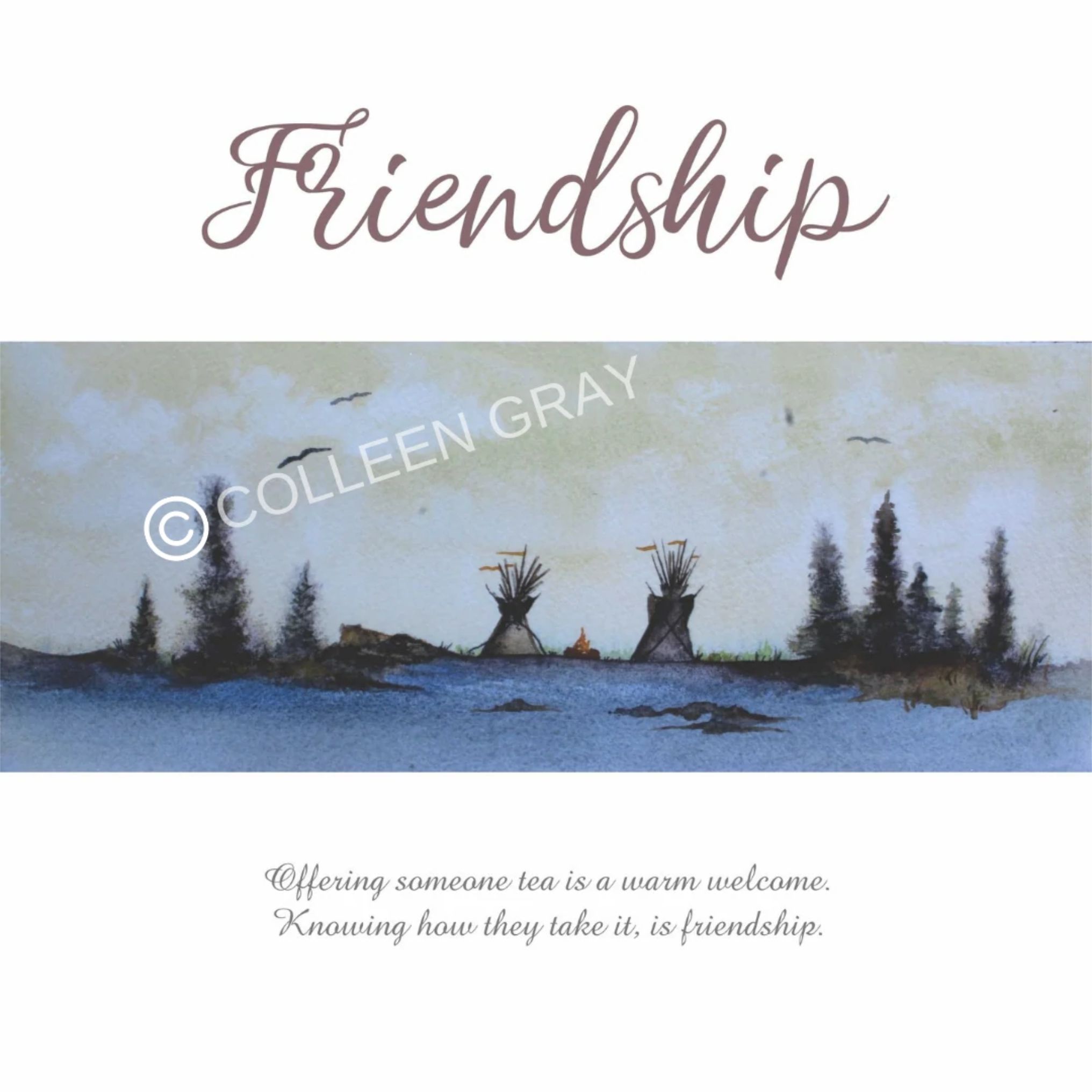 Above the image in script text is the word "Friendship". The painting is of 2 tipis with a small home fire between them and spruce trees on either side. There is snow on the ground. Beneath the image are the words, "Offering someone tea is a warm welcome. Knowing how they take it, is friendship. "